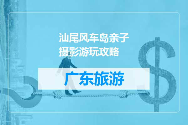 汕尾风车岛亲子摄影游玩攻略