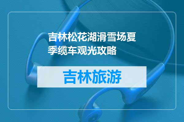 吉林松花湖滑雪场夏季缆车观光攻略