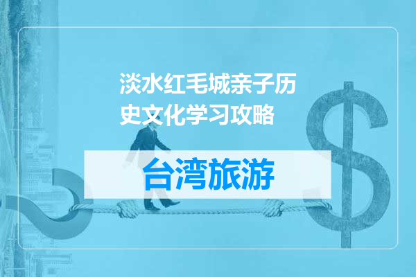 淡水红毛城亲子历史文化学习攻略