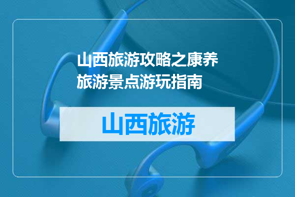 山西旅游攻略之康养旅游景点游玩指南