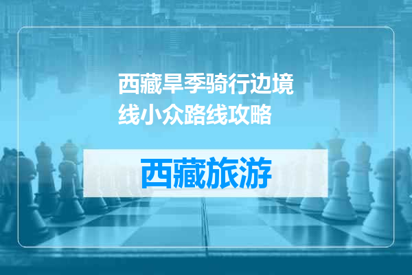 西藏旱季骑行边境线小众路线攻略