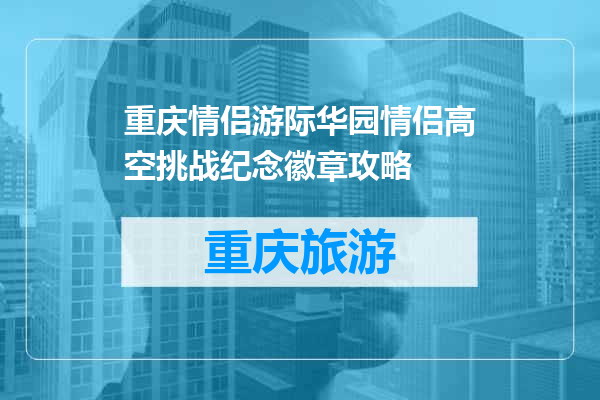 重庆情侣游际华园情侣高空挑战纪念徽章攻略