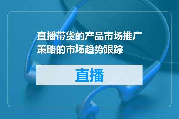 直播带货的产品市场推广策略的市场趋势跟踪
