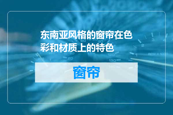 东南亚风格的窗帘在色彩和材质上的特色