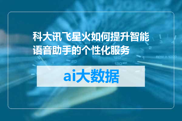 科大讯飞星火如何提升智能语音助手的个性化服务