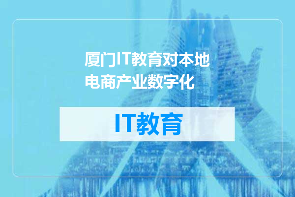 厦门IT教育对本地电商产业数字化