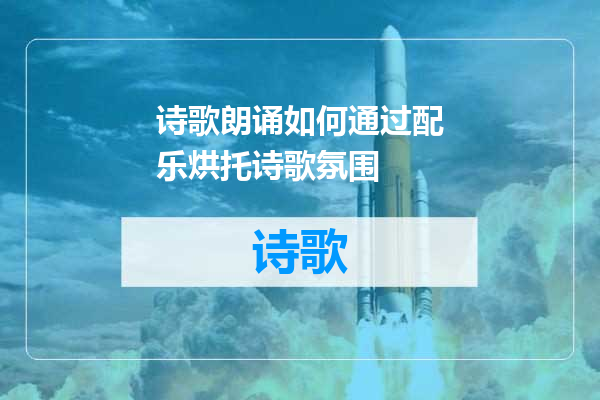 诗歌朗诵如何通过配乐烘托诗歌氛围