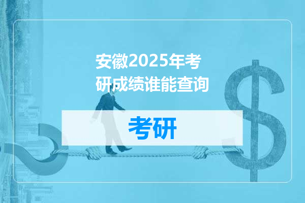 安徽2025年考研成绩谁能查询
