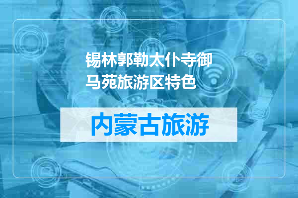 锡林郭勒太仆寺御马苑旅游区特色