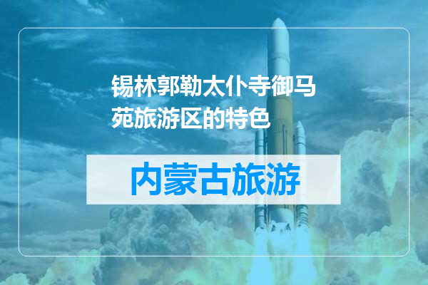 锡林郭勒太仆寺御马苑旅游区的特色