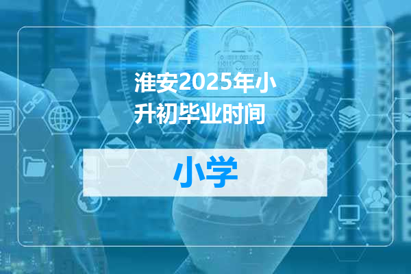 淮安2025年小升初毕业时间