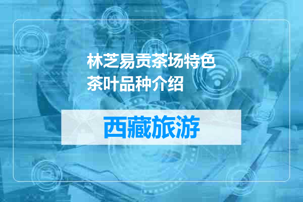 林芝易贡茶场特色茶叶品种介绍