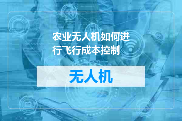农业无人机如何进行飞行成本控制