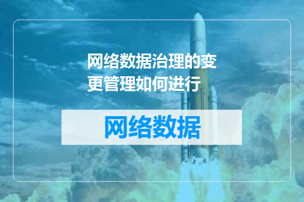 网络数据治理的变更管理如何进行