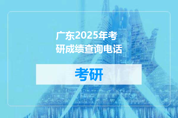 广东2025年考研成绩查询电话