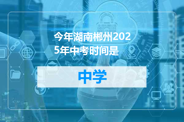 今年湖南郴州2025年中考时间是