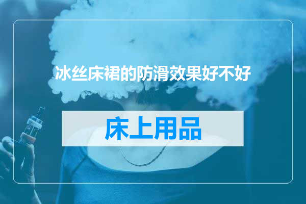 冰丝床裙的防滑效果好不好