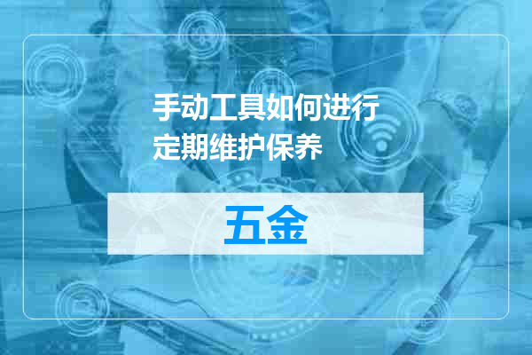 手动工具如何进行定期维护保养