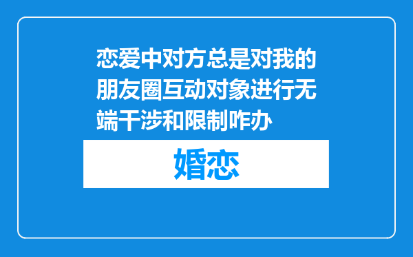恋爱中对方总是对我的朋友圈互动对象进行无端干涉和限制咋办