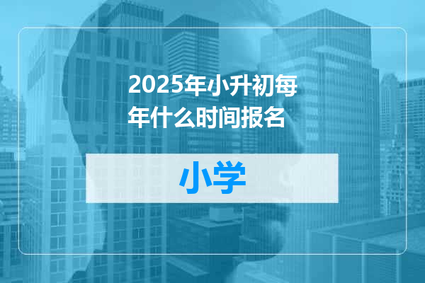 2025年小升初每年什么时间报名