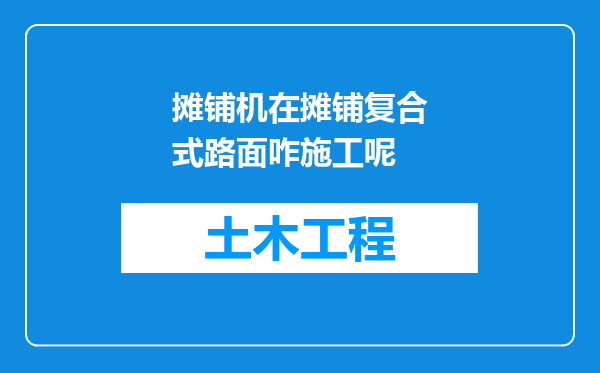 摊铺机在摊铺复合式路面咋施工呢