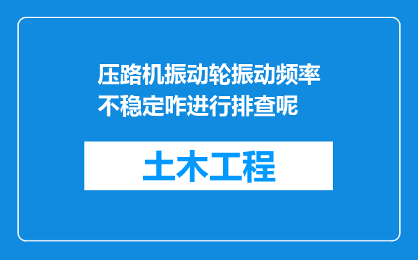 压路机振动轮振动频率不稳定咋进行排查呢
