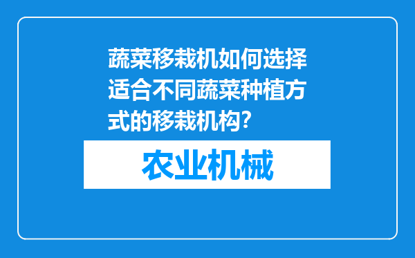 蔬菜移栽机如何选择适合不同蔬菜种植方式的移栽机构？