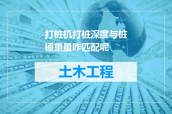 打桩机打桩深度与桩锤重量咋匹配呢