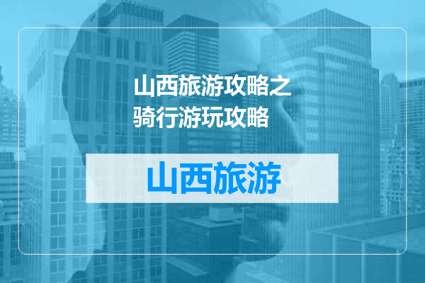 山西旅游攻略之骑行游玩攻略
