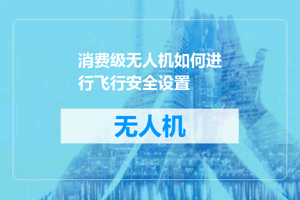 消费级无人机如何进行飞行安全设置
