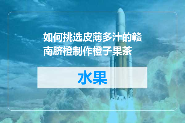 如何挑选皮薄多汁的赣南脐橙制作橙子果茶