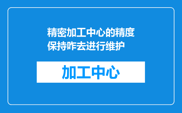 精密加工中心的精度保持咋去进行维护