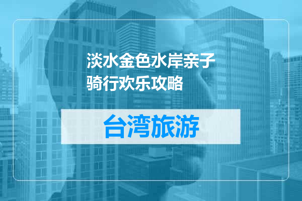 淡水金色水岸亲子骑行欢乐攻略