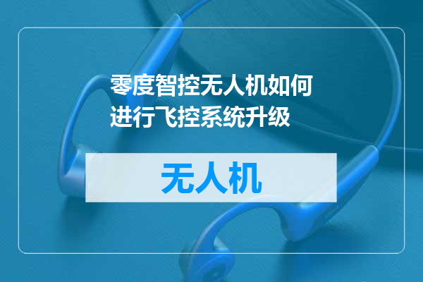 零度智控无人机如何进行飞控系统升级