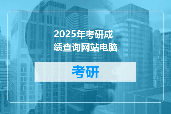 2025年考研成绩查询网站电脑