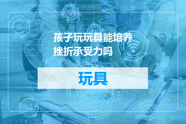 孩子玩玩具能培养挫折承受力吗