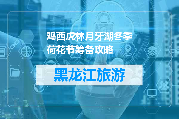 鸡西虎林月牙湖冬季荷花节筹备攻略