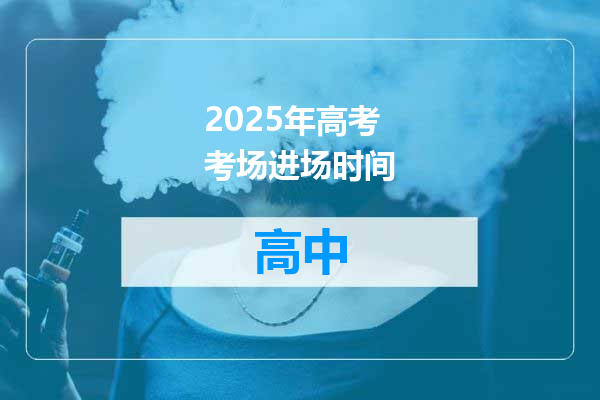 2025年高考考场进场时间