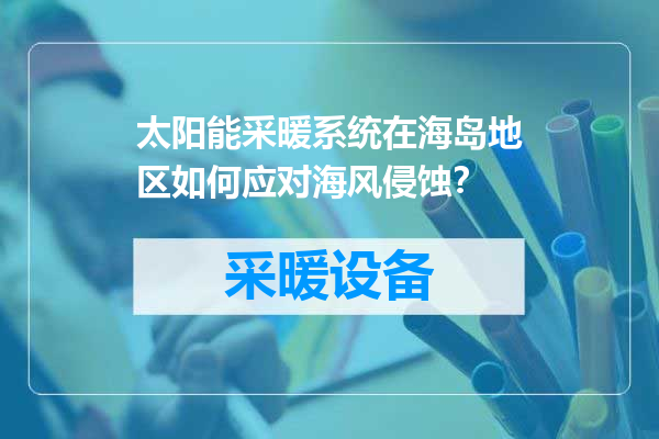 太阳能采暖系统在海岛地区如何应对海风侵蚀？