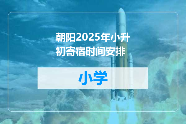 朝阳2025年小升初寄宿时间安排