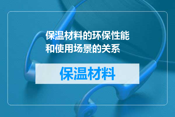 保温材料的环保性能和使用场景的关系