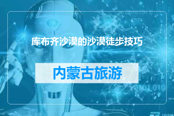 库布齐沙漠的沙漠徒步技巧