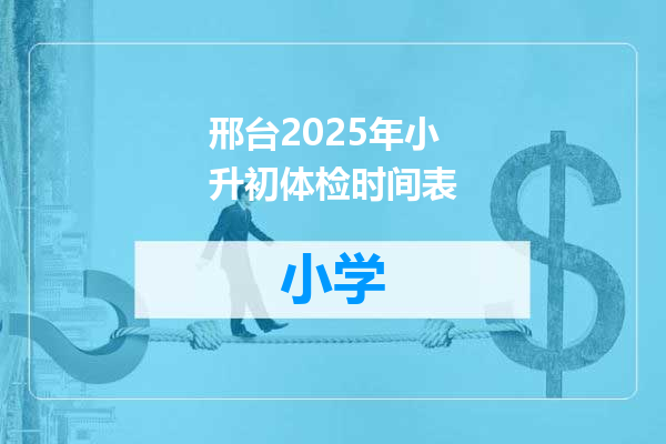 邢台2025年小升初体检时间表
