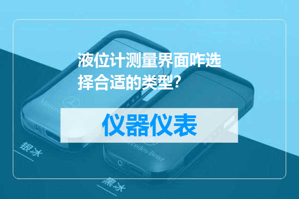 液位计测量界面咋选择合适的类型？