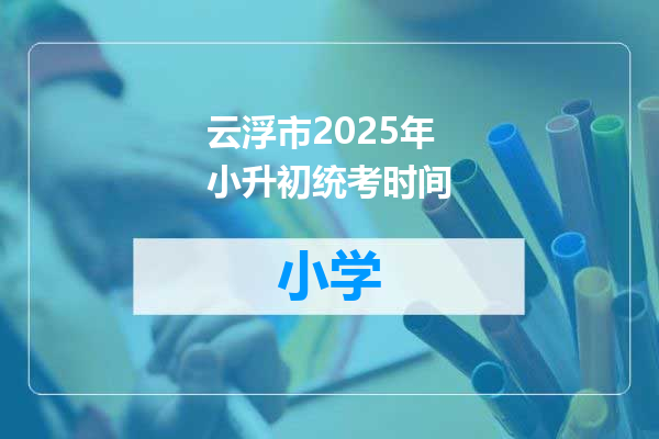 云浮市2025年小升初统考时间