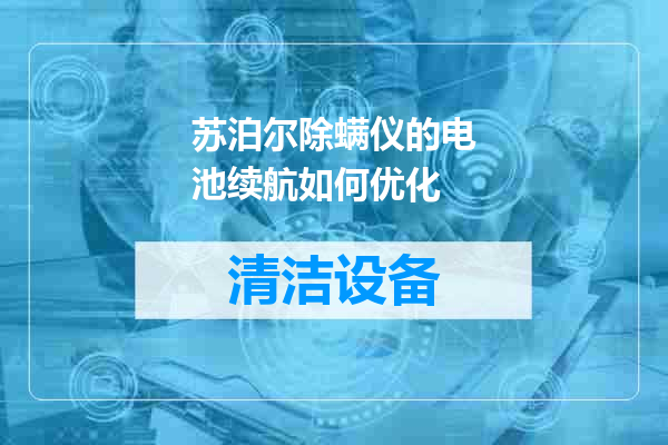 苏泊尔除螨仪的电池续航如何优化