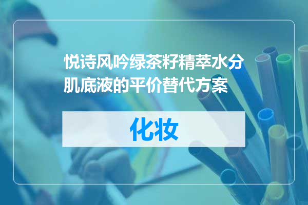 悦诗风吟绿茶籽精萃水分肌底液的平价替代方案