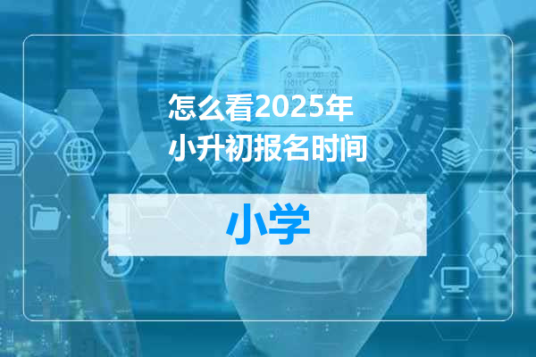 怎么看2025年小升初报名时间