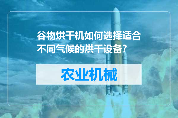 谷物烘干机如何选择适合不同气候的烘干设备？