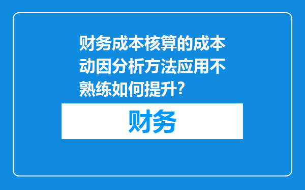 财务成本核算的成本动因分析方法应用不熟练如何提升？